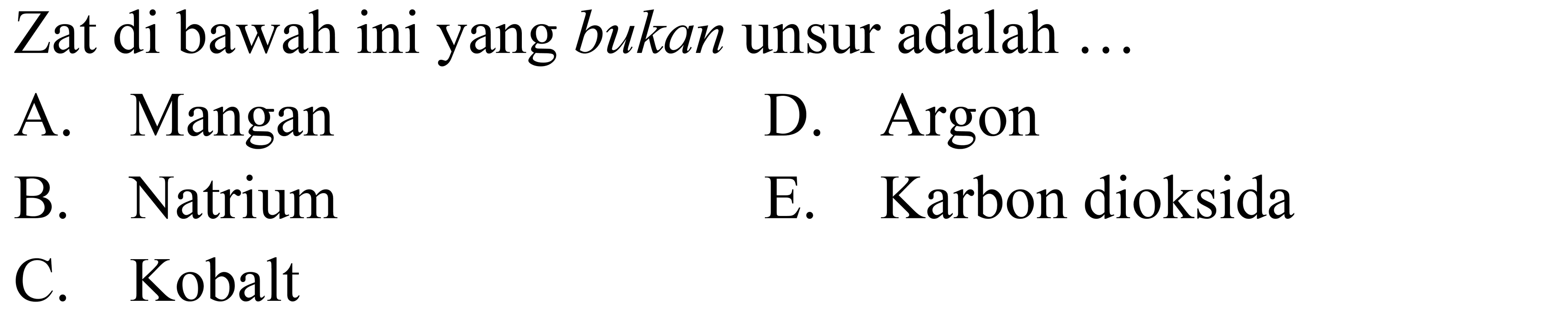 Zat di bawah ini yang bukan unsur adalah ... 
A. Mangan 
B. Natrium 
C. Kobalt 
D. Argon 
E. Karbon dioksida