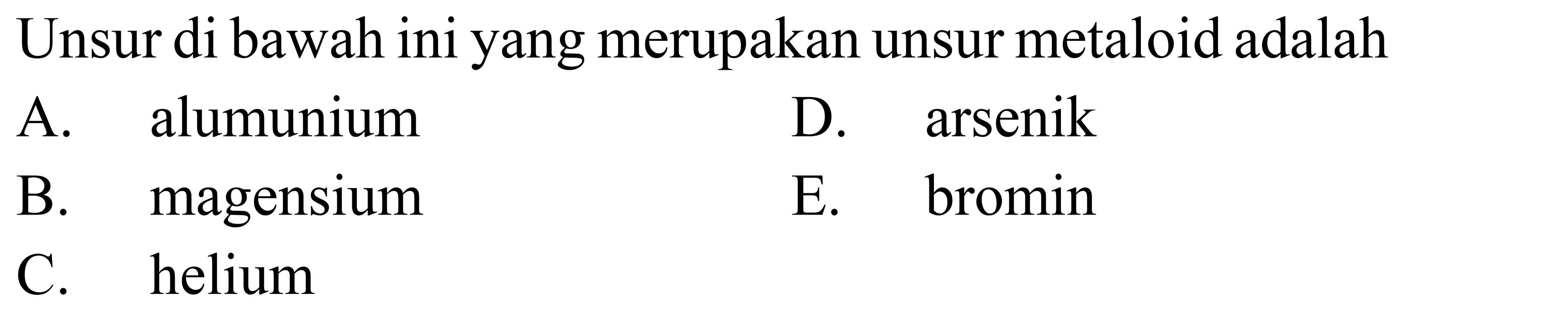 Unsur di bawah ini yang merupakan unsur metaloid adalah
A. alumunium
D. arsenik
B. magensium
E. bromin
C. helium