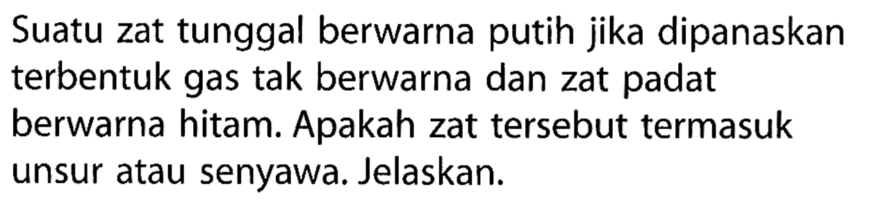 Suatu zat tunggal berwarna putih jika dipanaskan terbentuk gas tak berwarna dan zat padat berwarna hitam. Apakah zat tersebut termasuk unsur atau senyawa. Jelaskan.