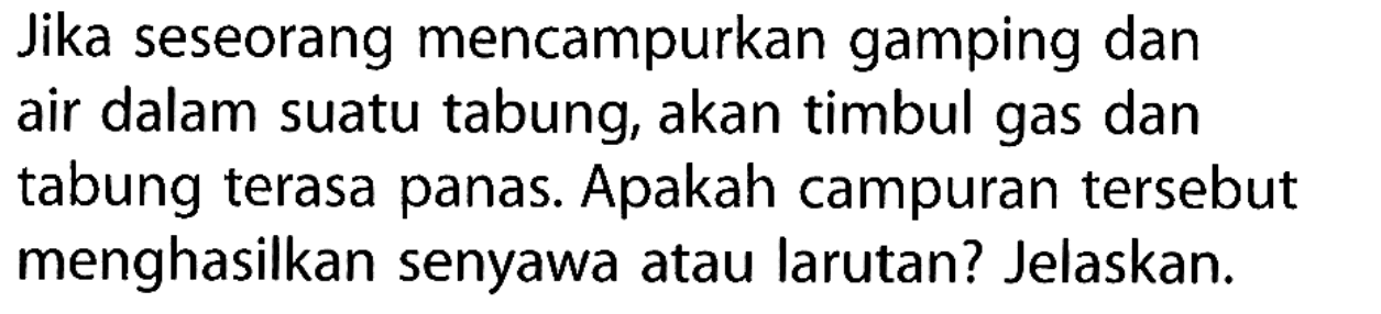 Jika seseorang mencampurkan gamping dan air dalam suatu tabung, akan timbul gas dan tabung terasa panas. Apakah campuran tersebut menghasilkan senyawa atau larutan? Jelaskan.