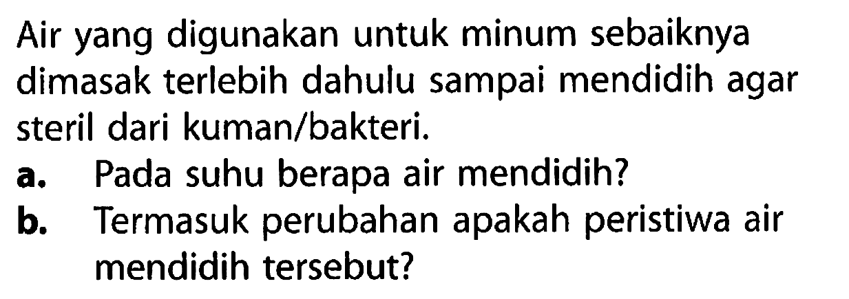 Air yang digunakan untuk minum sebaiknya dimasak terlebih dahulu sampai mendidih agar steril dari kuman/bakteri.
a. Pada suhu berapa air mendidih?
b. Termasuk perubahan apakah peristiwa air mendidih tersebut?