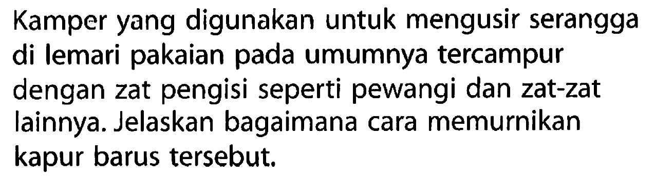 Kamper yang digunakan untuk mengusir serangga di lemari pakaian pada umumnya tercampur dengan zat pengisi seperti pewangi dan zat-zat lainnya. Jelaskan bagaimana cara memurnikan kapur barus tersebut. 