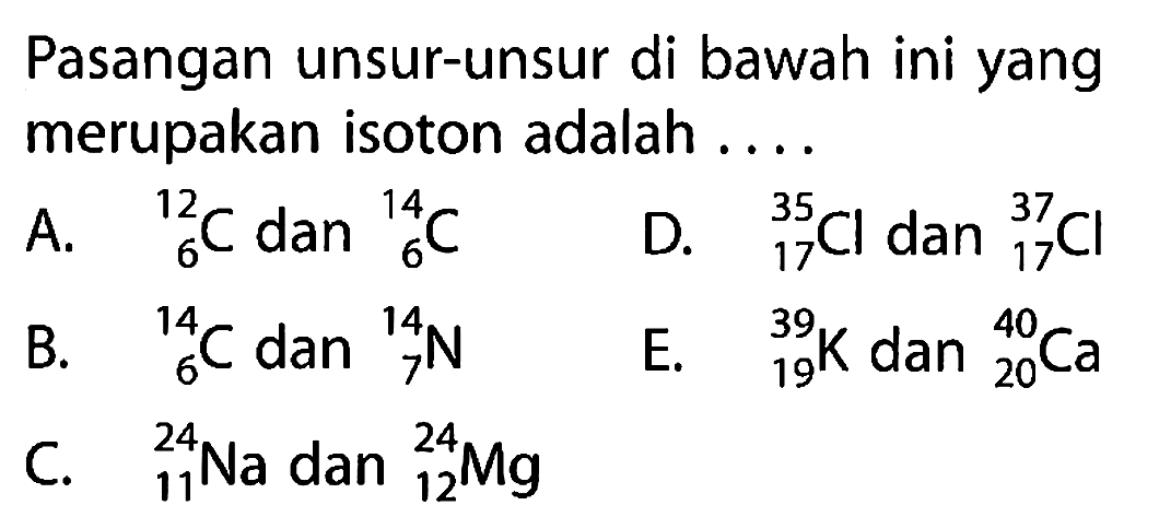 Pasangan unsur-unsur di bawah ini yang merupakan isoton adalah ....A. 12 6 C dan 14 6 C B. 14 6 C dan 14 7 N C. 24 11 Na dan 24 12 Mg D. 35 17 Cl dan 37 17 Cl E. 39 19 K dan 40 20 Ca 