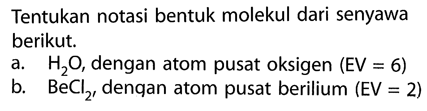 Tentukan notasi bentuk molekul dari senyawa berikut. a. H2O, dengan atom pusat oksigen (EV=6) b. BeCl2, denqan atom pusat berilium (EV=2)