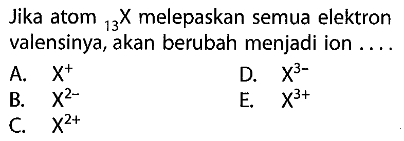 Jika atom 13 X melepaskan semua elektron valensinya, akan berubah menjadi ion ....
