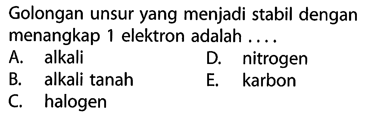 Golongan unsur yang menjadi stabil dengan menangkap 1 elektron adalah ....