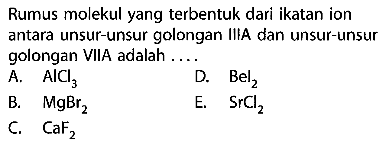 Rumus molekul yang terbentuk dari ikatan ion antara unsur-unsur golongan IIIA dan unsur-unsur golongan VIIA adalah ....
A. AlCl3 D. Bel2 
B. MgBr2 E. SrCl2 
C. CaF2