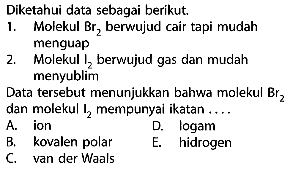 Diketahui data sebagai berikut.
1. Molekul Br2 berwujud cair tapi mudah menguap
2. Molekul I2 berwujud gas dan mudah menyublim
Data tersebut menunjukkan bahwa molekul Br2 dan molekul I2 mempunyai ikatan ....