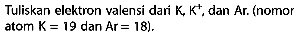 Tuliskan elektron valensi dari  K, K^+, dan Ar. (nomor atom K = 19 dan Ar = 18).