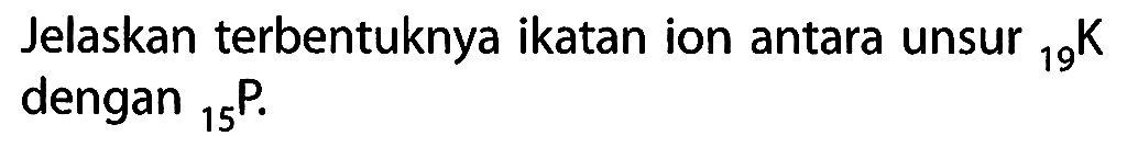 Jelaskan terbentuknya ikatan ion antara unsur 19 K dengan 15 P .