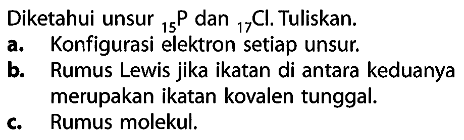 Diketahui unsur 15 P dan 17 Cl . Tuliskan.
a. Konfigurasi elektron setiap unsur.
b. Rumus Lewis jika ikatan di antara keduanya merupakan ikatan kovalen tunggal.
c. Rumus molekul.