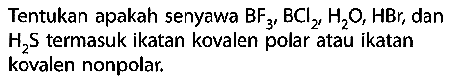 Tentukan apakah senyawa BF3, BCl2, H2O, HBr, dan H2S termasuk ikatan kovalen polar atau ikatan kovalen nonpolar.