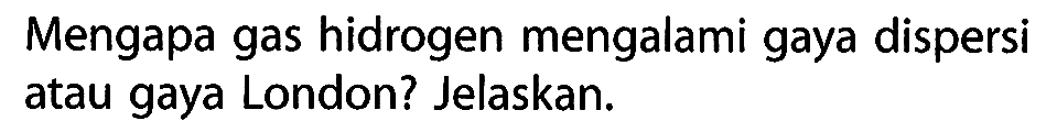 Mengapa gas hidrogen mengalami gaya dispersi atau gaya London? Jelaskan.