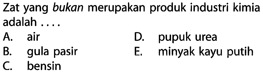 Zat yang bukan merupakan produk industri kimia adalah ....
A. air
D. pupuk urea
B. gula pasir
E. minyak kayu putih
C. bensin