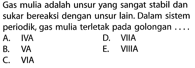 Gas mulia adalah unsur yang sangat stabil dan sukar bereaksi dengan unsur lain. Dalam sistem periodik, gas mulia terletak pada golongan ....
