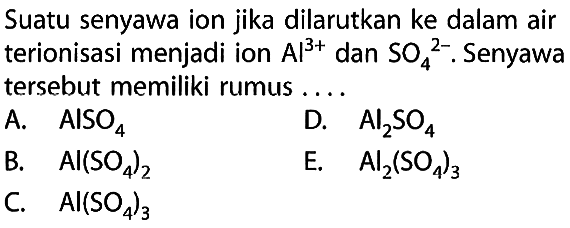 Suatu senyawa ion jika dilarutkan ke dalam air terionisasi menjadi ion Al^(3+) dan SO4^(2-). Senyawa tersebut memiliki rumus....
