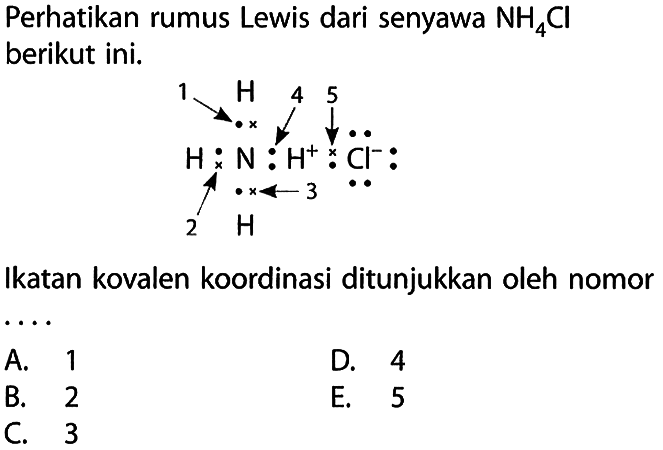 Perhatikan rumus Lewis dari senyawa NH4Cl berikut ini. H 1H 2 N 4 H^+ 5 Cl^-        H Ikatan kovalen koordinasi ditunjukkan oleh nomor ... 