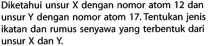 Diketahui unsur X dengan nomor atom 12 dan unsur Y dengan nomor atom 17. Tentukan jenis ikatan dan rumus senyawa yang terbentuk dari unsur X dan Y.