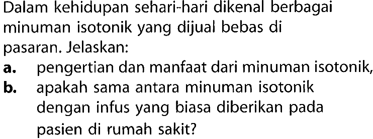 Dalam kehidupan sehari-hari dikenal berbagai minuman isotonik yang dijual bebas di pasaran. Jelaskan:
a. pengertian dan manfaat dari minuman isotonik,
b. apakah sama antara minuman isotonik dengan infus yang biasa diberikan pada pasien di rumah sakit?