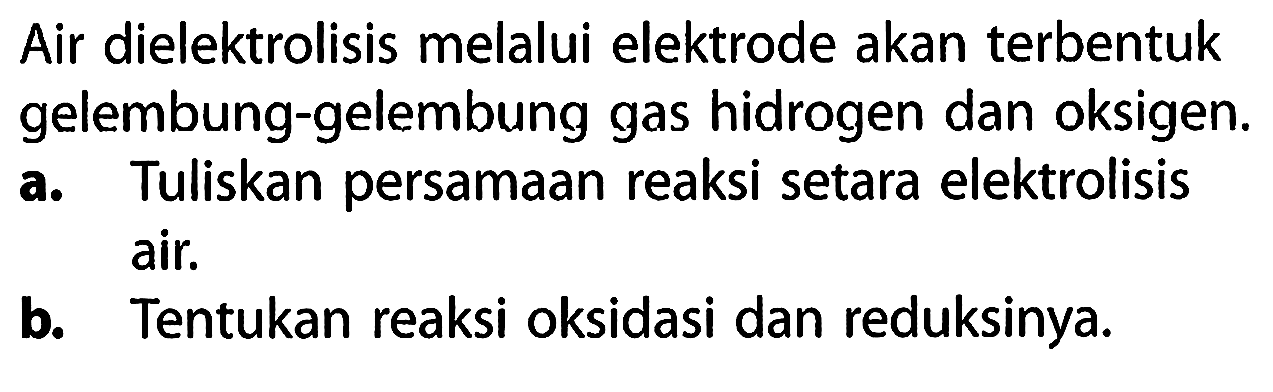 Air dielektrolisis melalui elektrode akan terbentuk gelembung-gelembung gas hidrogen dan oksigen.
a. Tuliskan persamaan reaksi setara elektrolisis air.
b. Tentukan reaksi oksidasi dan reduksinya.