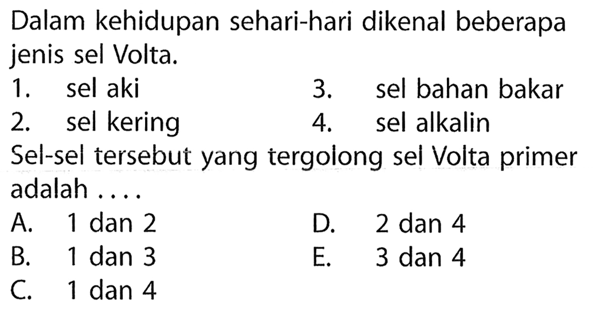 Dalam kehidupan sehari-hari dikenal beberapa jenis sel Volta.
1. sel aki 3. sel bahan bakar
2. sel kering 4. sel alkalin
Sel-sel tersebut yang tergolong sel Volta primer adalah .... 
