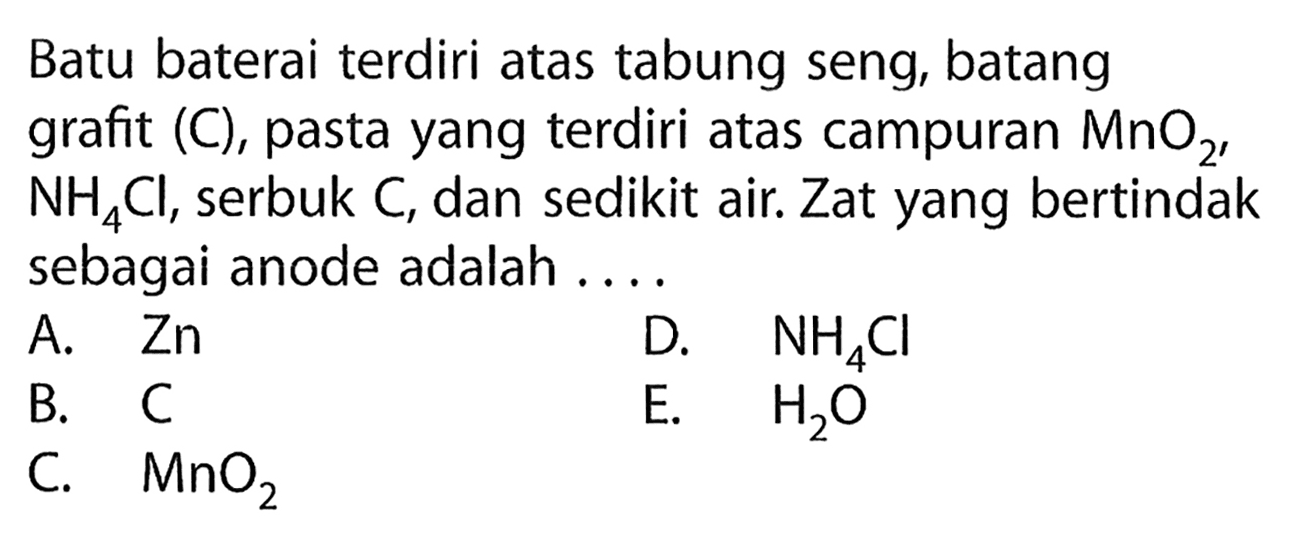 Batu baterai terdiri atas tabung seng, batang grafit (C), pasta yang terdiri atas campuran  MnO2,  NH4Cl , serbuk  C , dan sedikit air. Zat yang bertindak sebagai anode adalah ....
