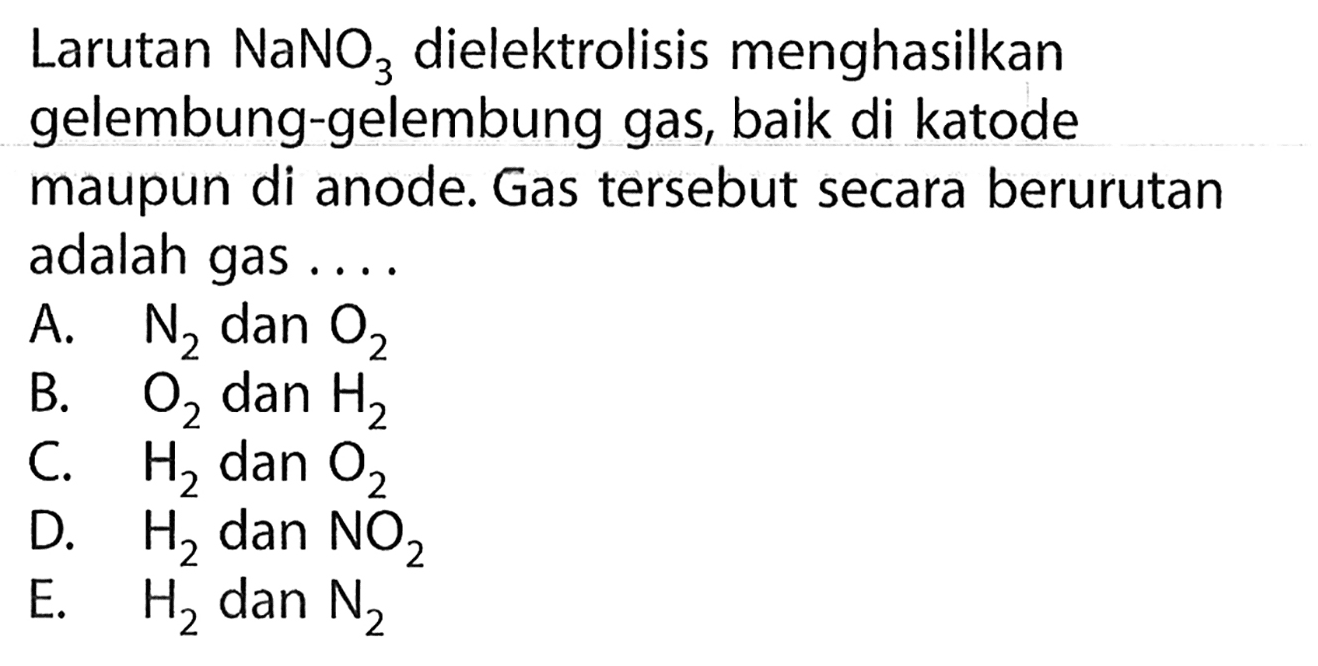 Larutan  NaNO3 dielektrolisis menghasilkan gelembung-gelembung gas, baik di katode maupun di anode. Gas tersebut secara berurutan adalah gas ....