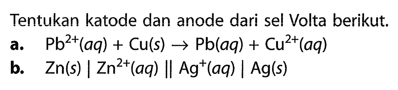 Tentukan katode dan anode dari sel Volta berikut.
a. Pb^(2+) (aq) + Cu(s) - > Pb (aq) + Cu^(2+) (aq) b. Zn(s)|Zn^(2+)(aq)|Ag^+ (aq)|Ag(s)