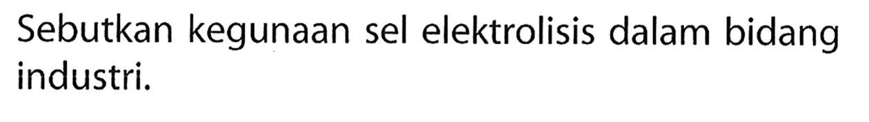 Sebutkan kegunaan sel elektrolisis dalam bidang industri.