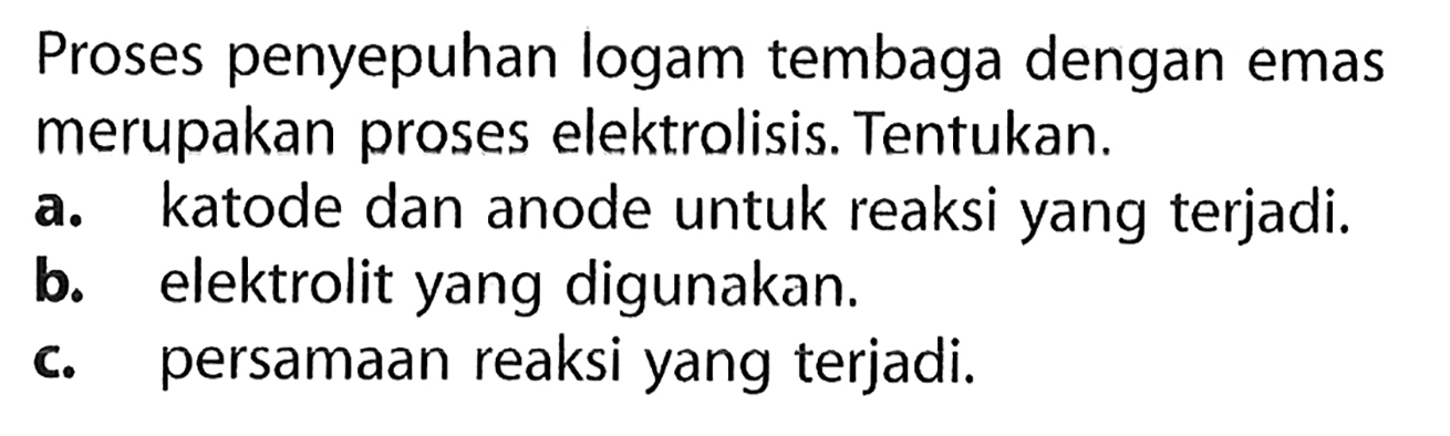 Proses penyepuhan logam tembaga dengan emas merupakan proses elektrolisis. Tentukan.
a. katode dan anode untuk reaksi yang terjadi.
b. elektrolit yang digunakan.
c. persamaan reaksi yang terjadi.