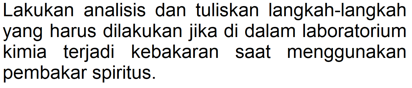 Lakukan analisis dan tuliskan langkah-langkah yang harus dilakukan jika di dalam laboratorium kimia terjadi kebakaran saat menggunakan pembakar spiritus. 