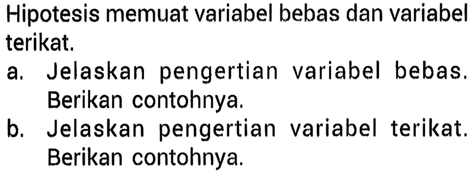 Hipotesis memuat variabel bebas dan variabel terikat. 
a. Jelaskan pengertian variabel bebas. Berikan contohnya. 
b. Jelaskan pengertian variabel terikat. Berikan contohnya.