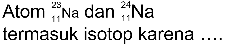 Atom 23 11 Na dan 24 11 Na termasuk isotop karena ... 