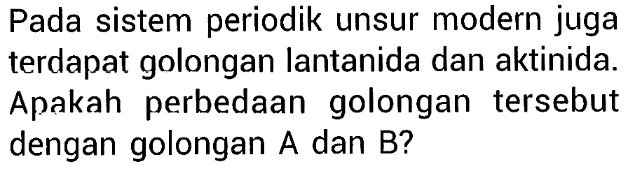 Pada sistem periodik unsur modern juga terdapat golongan lantanida dan aktinida. Apakah perbedaan golongan tersebut dengan golongan A dan B?