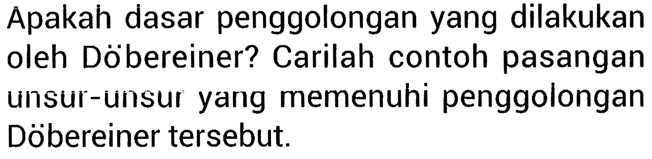 Apakah dasar penggolongan yang dilakukan oleh Döbereiner ? Carilah contoh pasangan unsur-unsur yang memenuhi penggolongan Döbereiner tersebut.