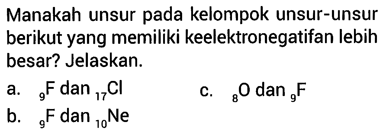 Manakah unsur pada kelompok unsur-unsur berikut yang memiliki keelektronegatifan lebih besar? Jelaskan. 
a. 9 F dan 17 Cl 
b. 9 F dan 10 Ne 
c. 8 O dan 9 F