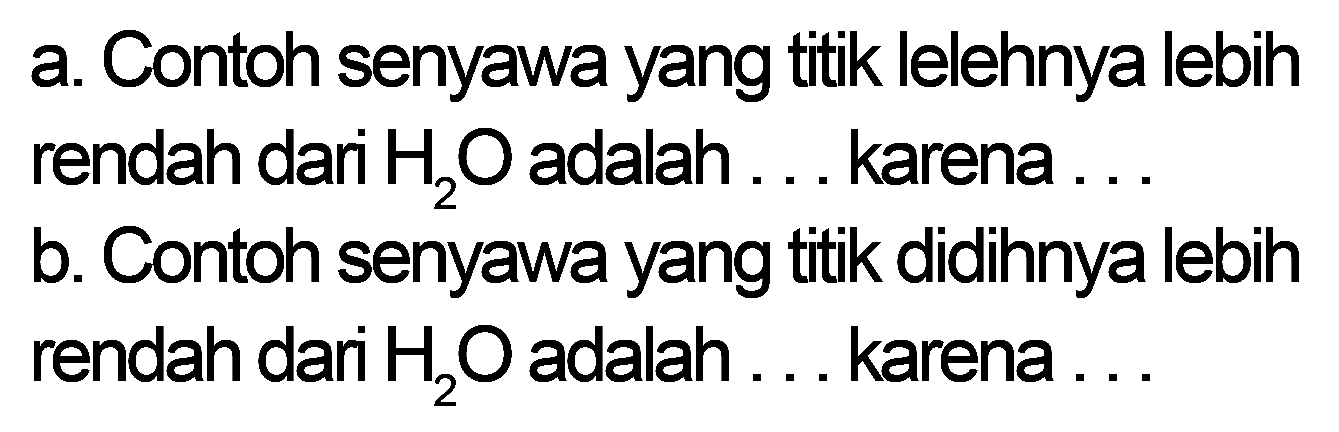 a. Contoh senyawa yang titik lelehnya lebih rendah dari  H2O adalah . . karena ...
b. Contoh senyawa yang titik didihnya lebih rendah dari  H2O adalah . . . karena ...