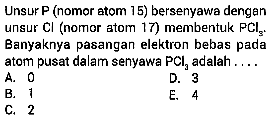 Unsur P (nomor atom 15) bersenyawa dengan unsur  Cl (nomor atom 17) membentuk PCl3. Banyaknya pasangan elektron bebas pada atom pusat dalam senyawa  PCl3  adalah .... 
