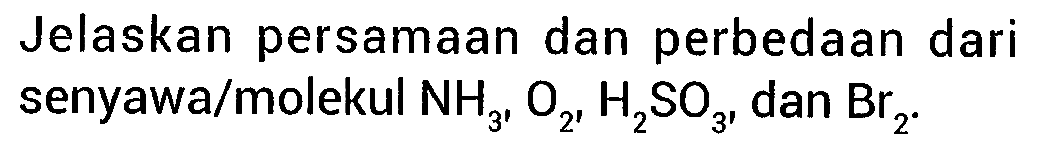 Jelaskan persamaan dan perbedaan dari senyawa/molekul NH3, O2, H2SO3, dan Br2.