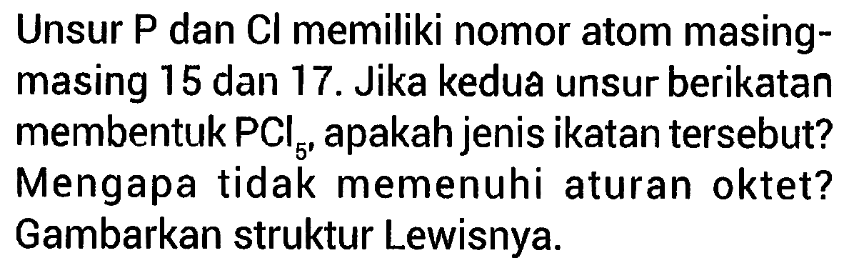 Unsur P dan Cl memiliki nomor atom masingmasing 15 dan 17. Jika kedua unsur berikatan membentuk PCl5, apakah jenis ikatan tersebut? Mengapa tidak memenuhi aturan oktet? Gambarkan struktur Lewisnya.