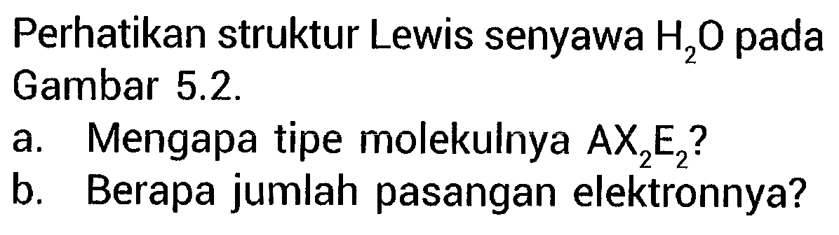 Perhatikan struktur Lewis senyawa H2O pada Gambar 5.2. 
a. Mengapa tipe molekulnya AX2E2? 
b. Berapa jumlah pasangan elektronnya?