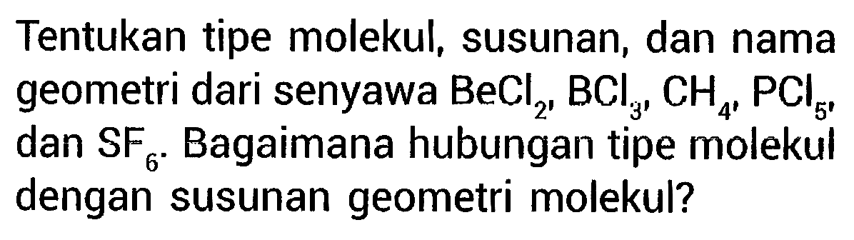 Tentukan tipe molekul, susunan, dan nama geometri dari senyawa  BeCl2, BCl3, CH4, PCl5 dan SF6. Bagaimana hubungan tipe molekul dengan susunan geometri molekul?