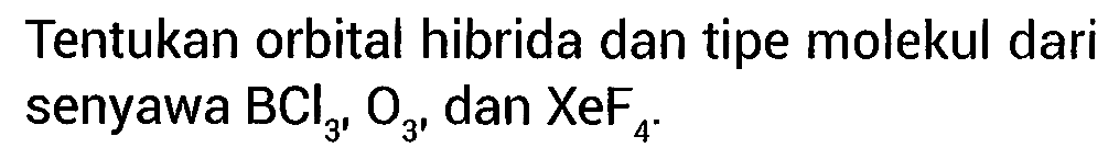 Tentukan orbital hibrida dan tipe molekul dari senyawa BCl3, O3, dan XeF4.