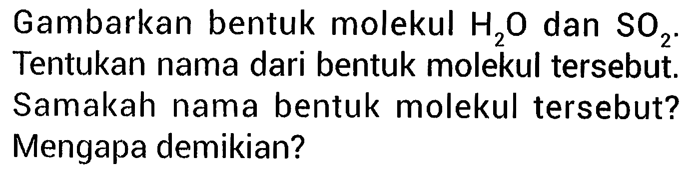 Gambarkan bentuk molekul H2O dan SO2. Tentukan nama dari bentuk molekul tersebut. Samakah nama bentuk molekul tersebut? Mengapa demikian?