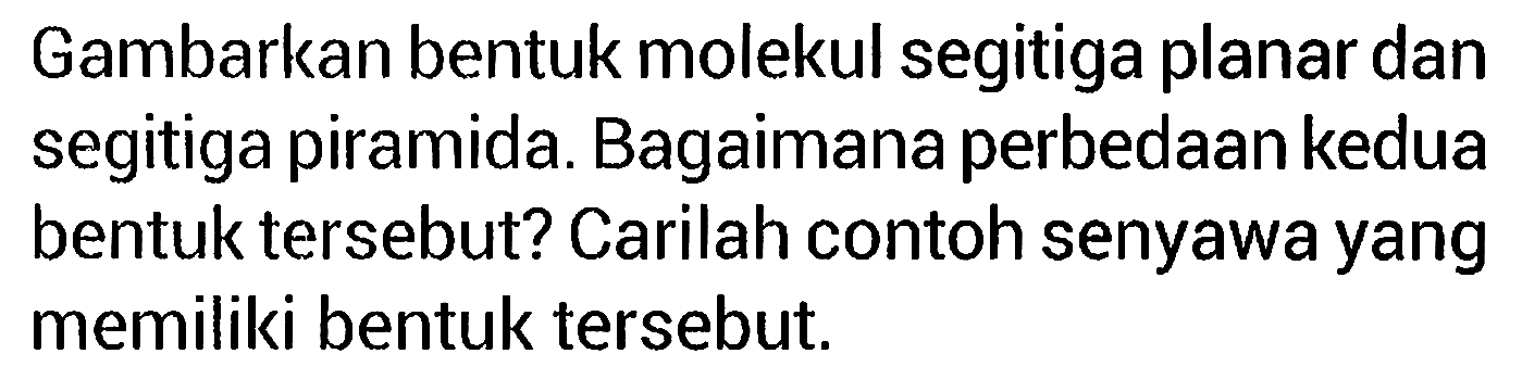 Gambarkan bentuk molekul segitiga planar dan segitiga piramida. Bagaimana perbedaan kedua bentuk tersebut? Carilah contoh senyawa yang memiliki bentuk tersebut.