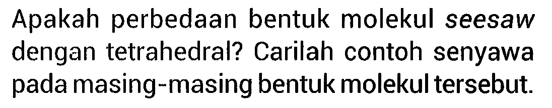 Apakah perbedaan bentuk molekul seesaw dengan tetrahedral? Carilah contoh senyawa pada masing-masing bentuk molekul tersebut.