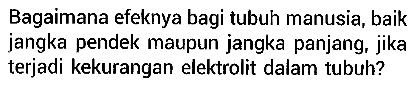 Bagaimana efeknya bagi tubuh manusia, baik jangka pendek maupun jangka panjang, jika terjadi kekurangan elektrolit dalam tubuh?