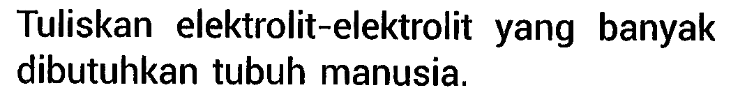 Tuliskan elektrolit-elektrolit yang banyak dibutuhkan tubuh manusia. 