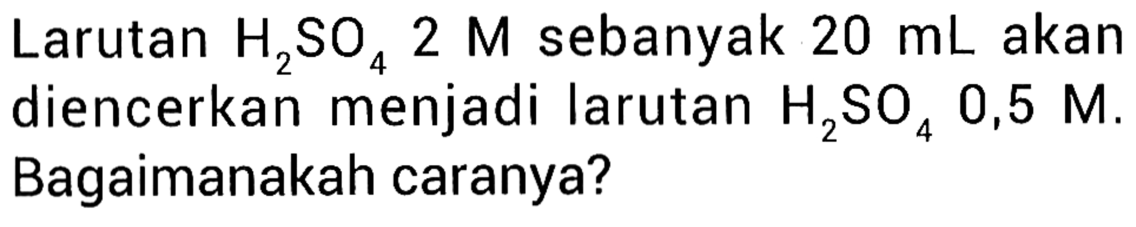 Larutan H2SO4 2 M sebanyak 20 mL akan diencerkan menjadi larutan H2SO4 O, 5 M. Bagaimanakah caranya?