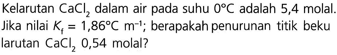 Kelarutan CaCl2 dalam air pada suhu 0 C adalah 5,4 molal. Jika nilai Kf = 1,86 C m^(-1); berapakah penurunan titik beku larutan CaCl2 0,54 molal?